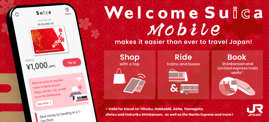 Welcome Suica Mobile makes it easier than ever to travel Japan! Shop with a tap, Ride trains and buses, Book Shinkansen & Limited express train seats. Valid for travel on Tōhoku, Hokkaidō, Akita, Yamagata, Jōetsu and Hokuriku Shinkansen, as well as the Narita Express and more!