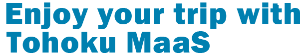 Enjoy your trip with Tohoku MaaS