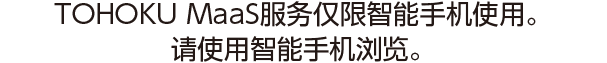 TOHOKU MaaS服务仅限智能手机使用。 请使用智能手机浏览。