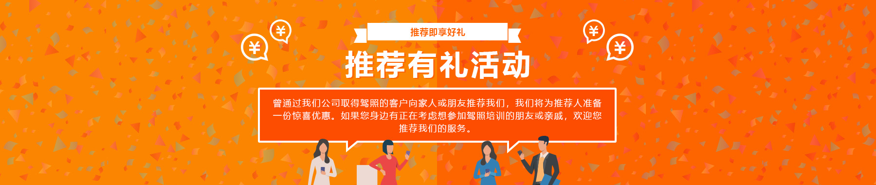 朋友推荐活动如果您通过我们公司获得驾驶执照并推荐您的家人或朋友，我们将为您提供特殊福利。如果您所在地区有人正在考虑获得住宿许可证，请使用它！