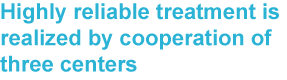 Highly reliable treatment is realized by cooperation of three centers