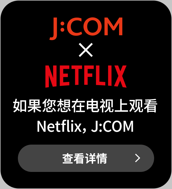 J:COM × NETFLIX 如果您想在电视上观看 Netflix，请点击此处查看J:COM推荐作品