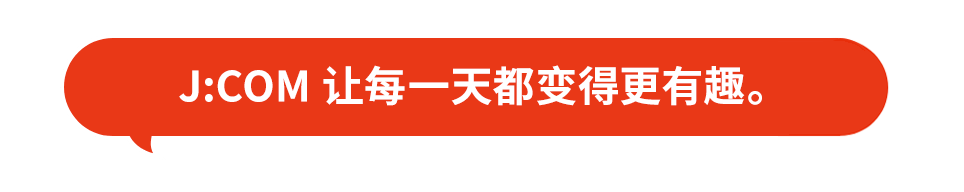 和J:COM在一起，每一天都充满乐趣！
