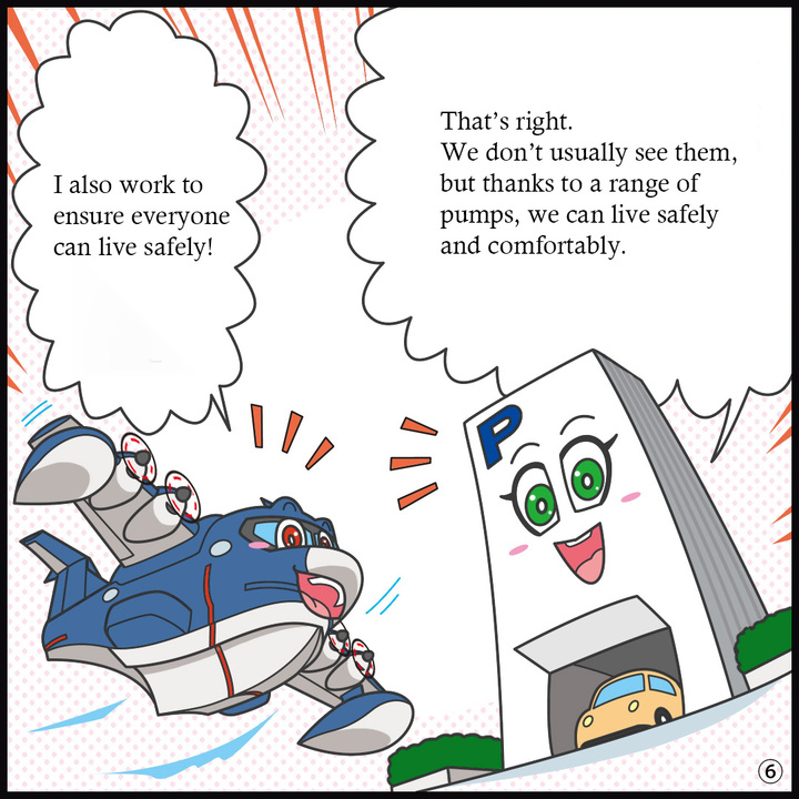 パーキー:そうだね。普段目にすることはないけれど、こうしたさまざまなポンプのおかげで 安全・安心に暮らせているんだね。 ヒコッピー:わたしも安心な暮らしをしっかり守るぞ!