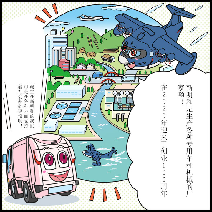 ヒコッピー：新明和は、いろんな種類のはたらくクルマや機械をつくっているメーカーだよ。２０２０年に、創業１００周年を迎えたんだ 。ジンキー：そこで生まれたわたしたちは、いろんなシーンで社会インフラを支えとるんよ。