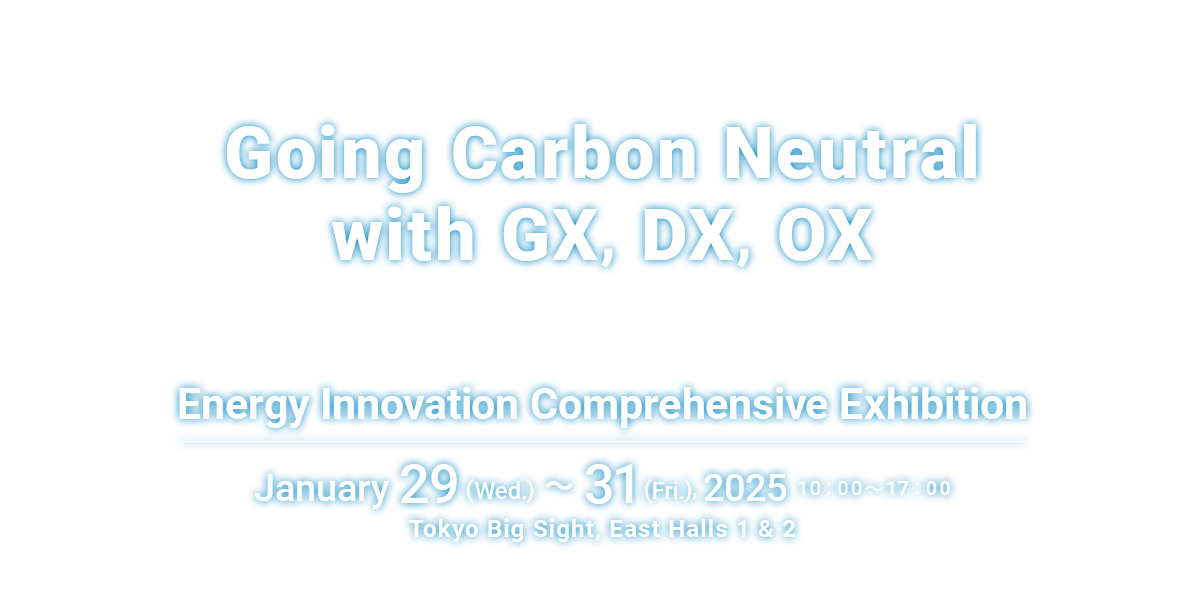 Carbon Neutrality Aiming for GX, DX, and OX Energy Innovation General Exhibition January 29th (Wed) to 31st (Fri), 2025 10:00-17:00 Tokyo Big Sight East Halls 1 and 2