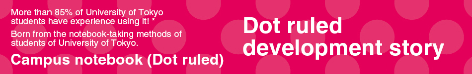 Dot Ruled development story More than 85% of University of Tokyo students have experience using it! * Campus Notebook (with dots) created from the note-taking method of successful students * Researched by KOKUYO in July 2018 n=112