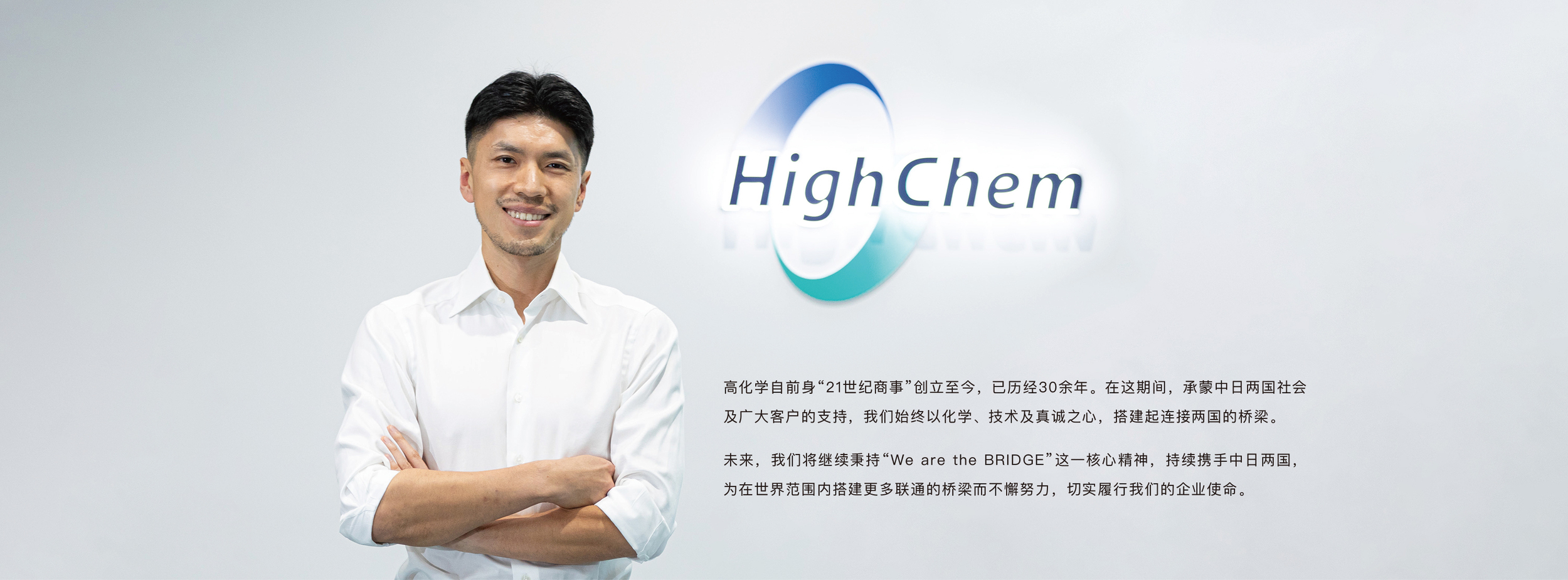 高化学自前身“21世纪商事”创立至今，已历经30余年。在这期间，承蒙中日两国社会及广大客户的支持，我们始终以化学、技术及真诚之心，搭建起连接两国的桥梁。 未来，我们将继续秉持“We are the BRIDGE”这一核心精神，持续携手中日两国，为在世界范围内搭建更多联通的桥梁而不懈努力，切实履行我们的企业使命。