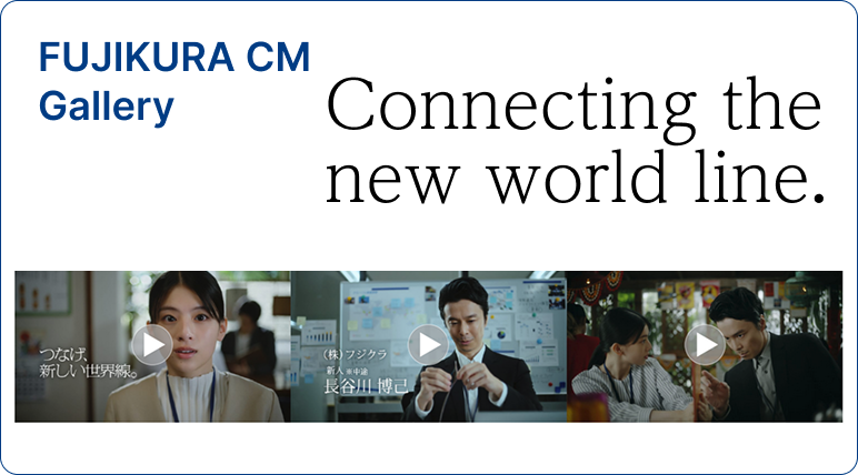 FUJIKURA CM Gallery Connecting a new world line.