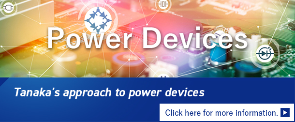 TANAKA's Initiatives for Power Devices 　Click here for details