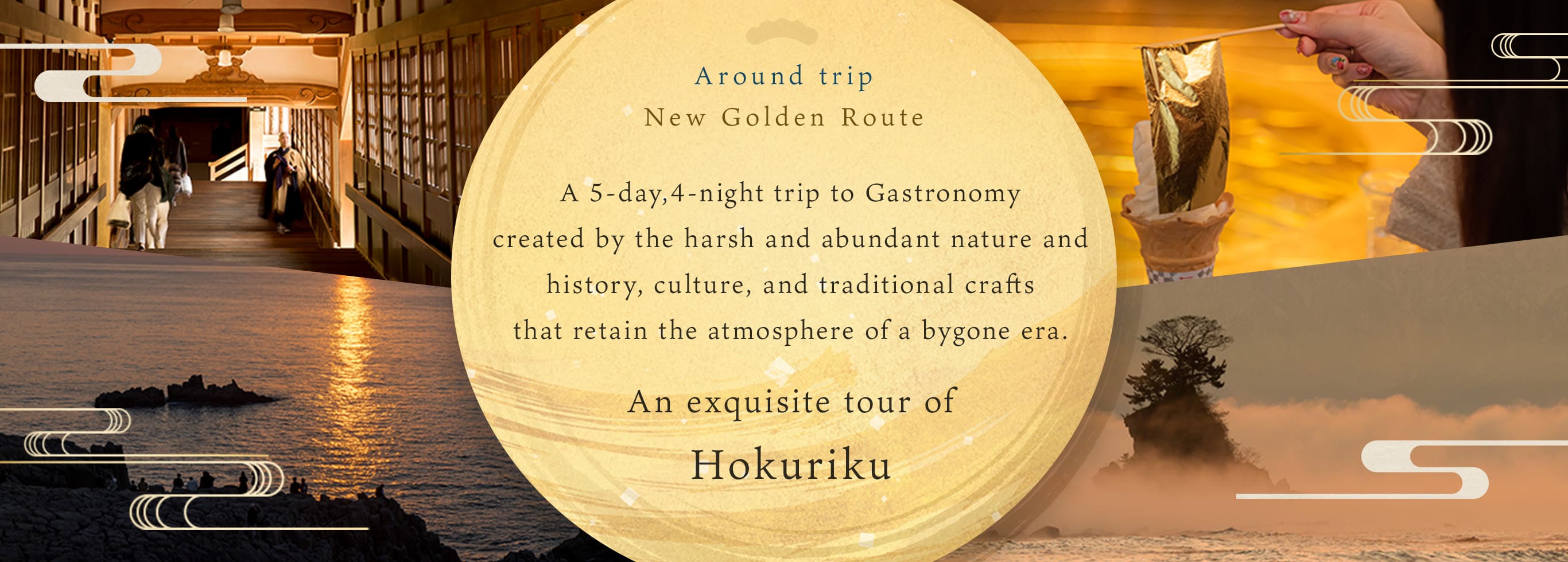 A 5-day, 4-night trip around the Hokuriku region, where gourmet food born from the harsh and rich natural environment and History / culture, and traditional crafts that retain the atmosphere of the past are interwoven.