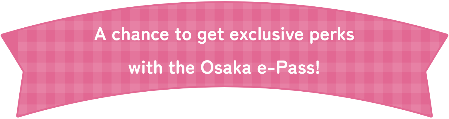 If you have an Osaka e-pass, you have a chance to get exclusive benefits!