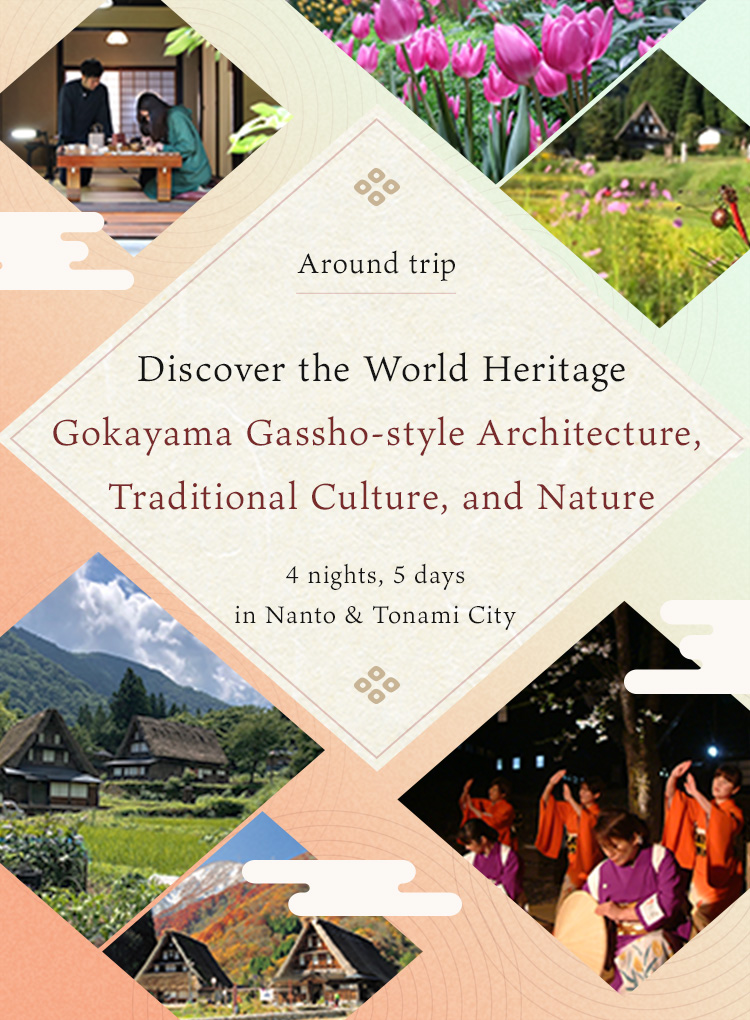 A 5-day, 4-night trip to Nanto and Tonami to experience the World Heritage Site of Gokayama Gassho-style houses, traditional culture and nature