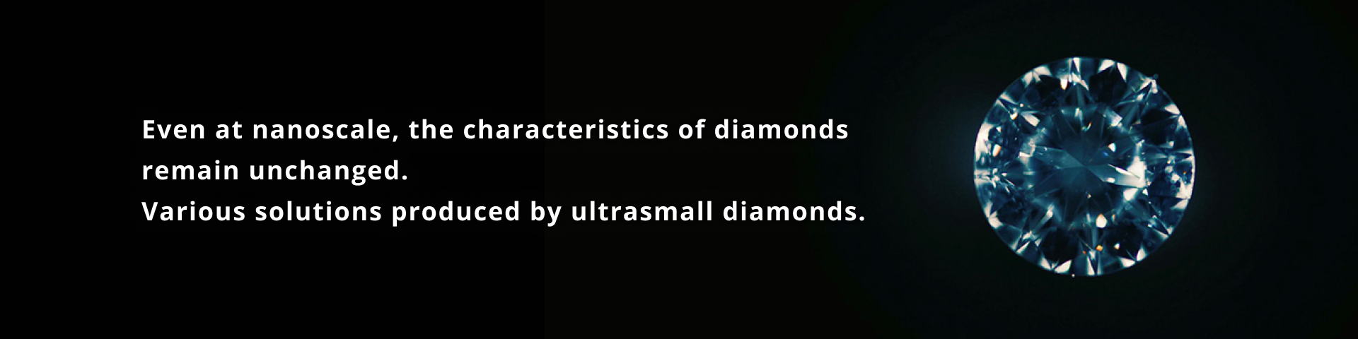 The properties of diamond remain the same even at nano size. Ultra-small diamonds create a variety of solutions.
