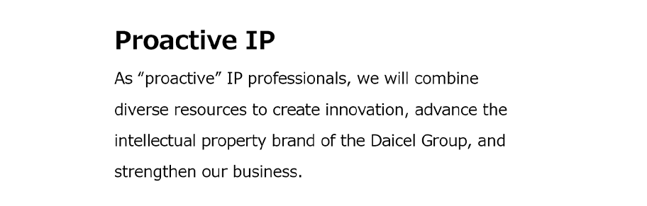 Proactive IP。私たちは、お節介を焼く知的財産専門集団として、多様なリソースを繋いでイノベーションを興し、ダイセルグループの知的財産ブランドを進化させ、ビジネスを強くします。