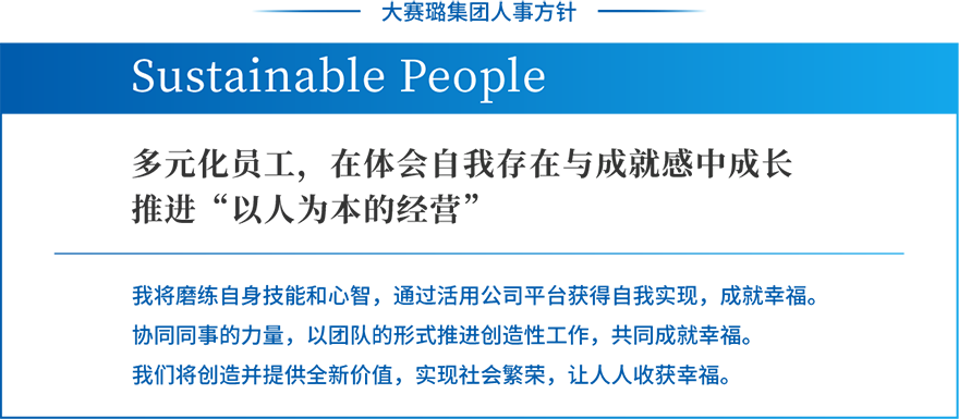 ダイセルグループ人事方針 Sustainable People 多様な社員が全員、存在感と達成感を味わいながら成長する「人間中心の経営」を進めます 私は、技と心を磨き、会社という場を活用して自己実現を叶え、幸せになります。仲間と力を合わせてチームでクリエイティブな仕事をし、皆で幸せになります。そして、新しい価値を創造、提供し、豊かな社会を実現し、人々を幸せにします。
